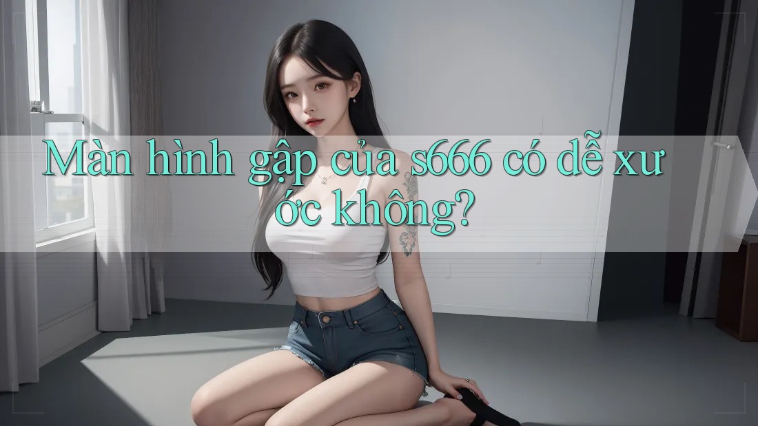 Màn hình gập của s666 có dễ xước không?