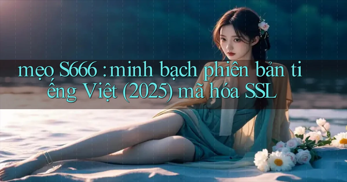 mẹo S666 minh bạch phiên bản tiếng Việt (2025) mã hóa SSL