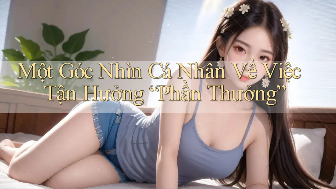 Một Góc Nhìn Cá Nhân Về Việc Tận Hưởng “Phần Thưởng”