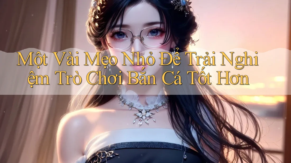 Một Vài Mẹo Nhỏ Để Trải Nghiệm Trò Chơi Bắn Cá Tốt Hơn