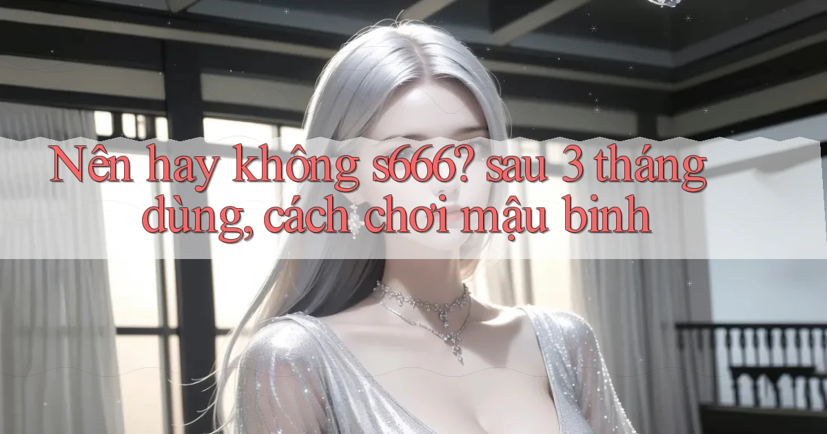 Nên hay không s666 sau 3 tháng dùng, cách chơi mậu binh
