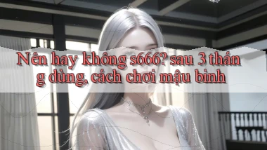 Nên hay không s666 sau 3 tháng dùng, cách chơi mậu binh