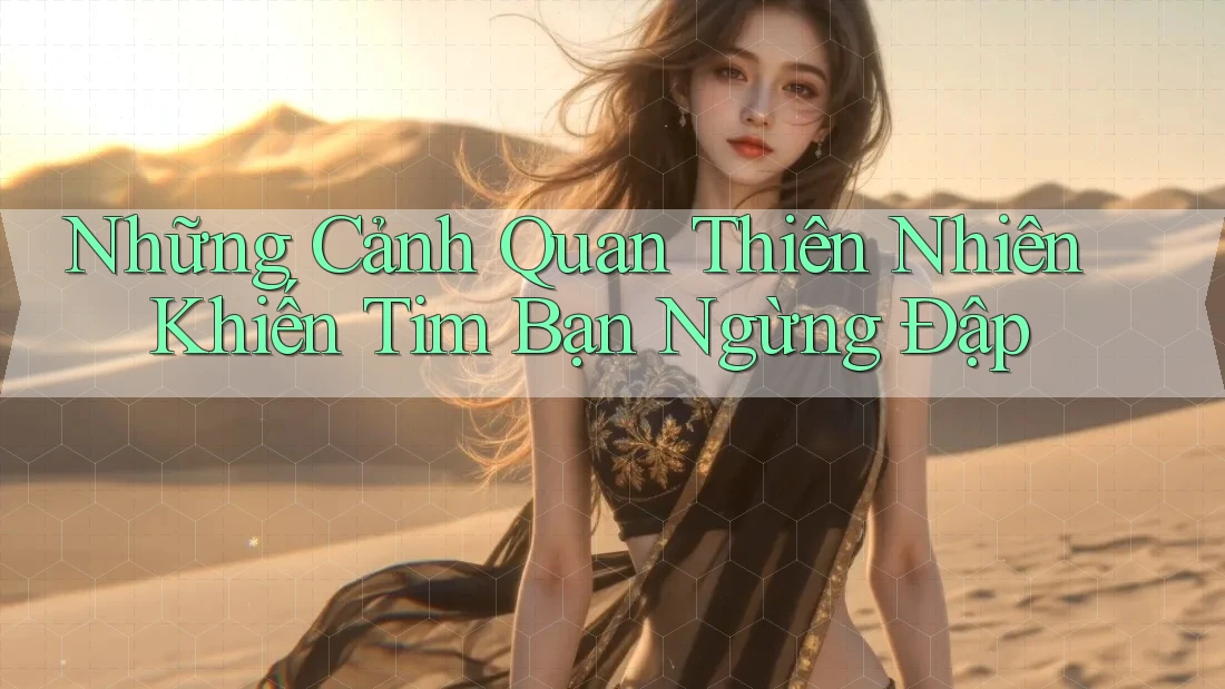 Những Cảnh Quan Thiên Nhiên Khiến Tim Bạn Ngừng Đập