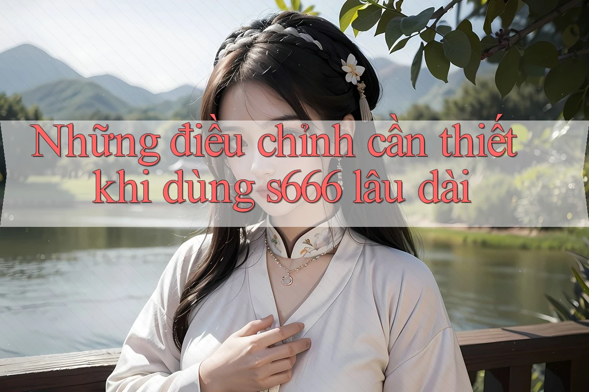 Những điều chỉnh cần thiết khi dùng s666 lâu dài