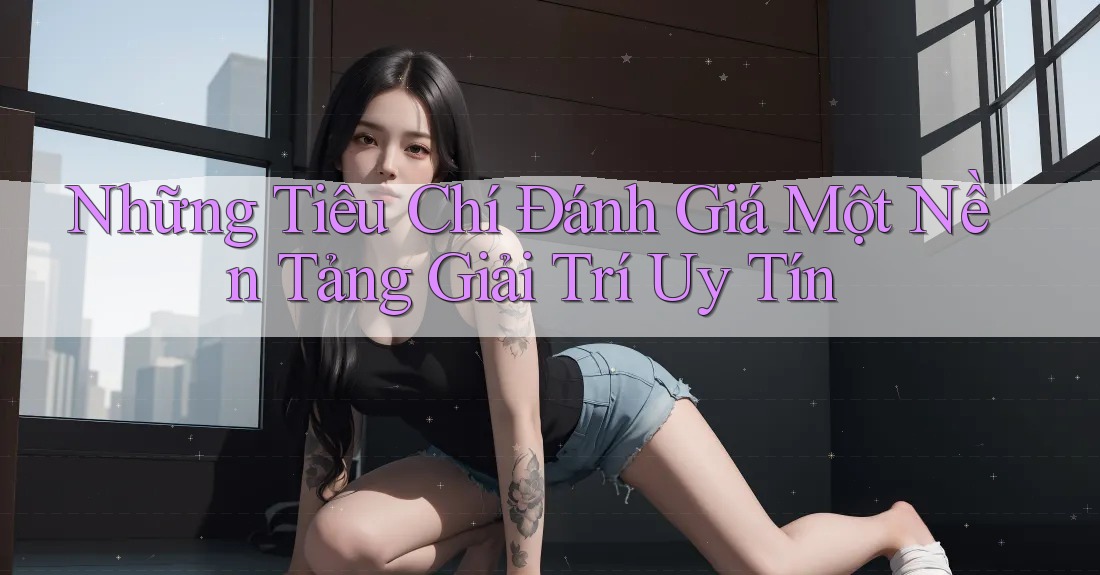 Những Tiêu Chí Đánh Giá Một Nền Tảng Giải Trí Uy Tín Những Tiêu Chí Đánh Giá Một Nền Tảng Giải Trí Uy Tín