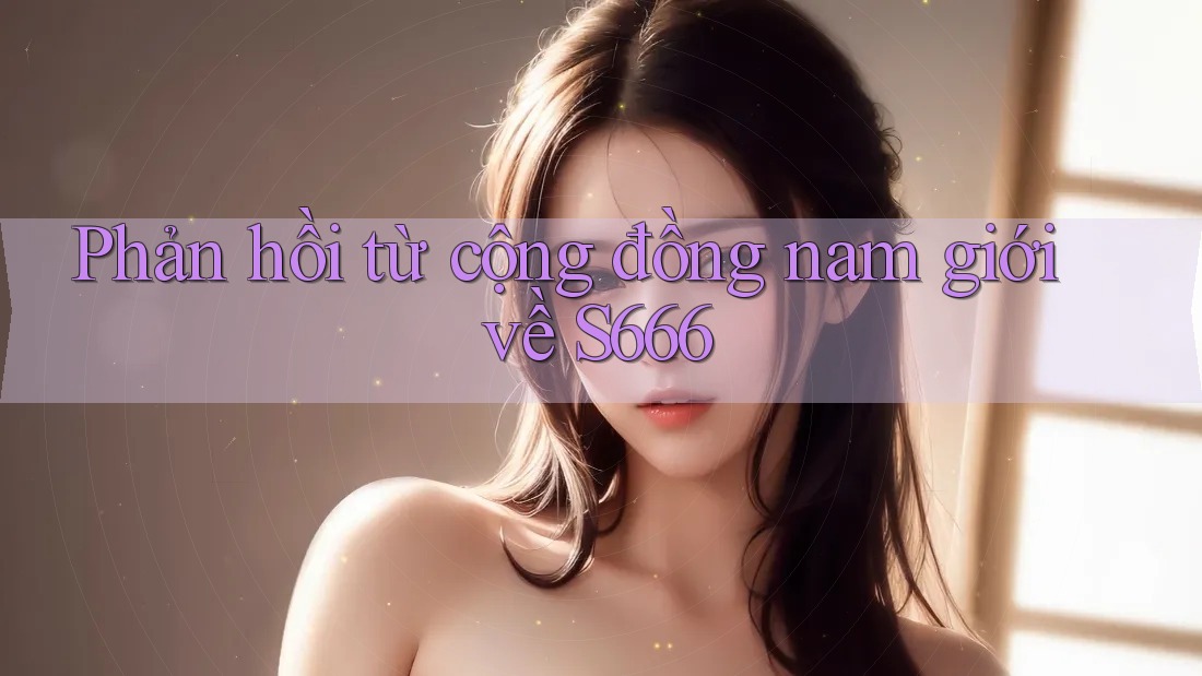 Phản hồi từ cộng đồng nam giới về S666