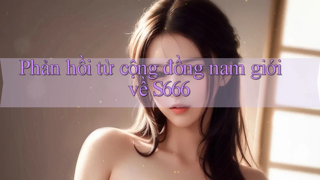 Phản hồi từ cộng đồng nam giới về S666