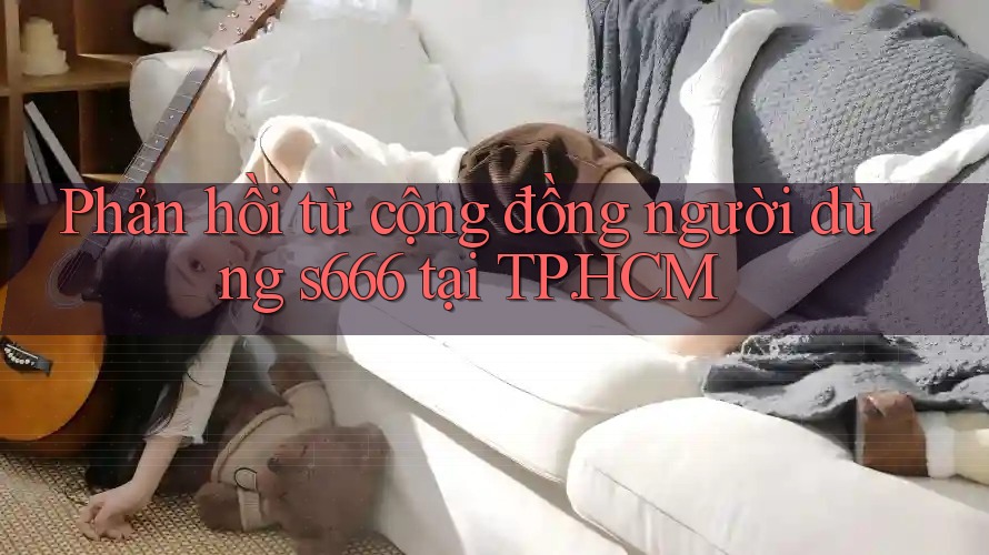 Phản hồi từ cộng đồng người dùng s666 tại TP. HCM