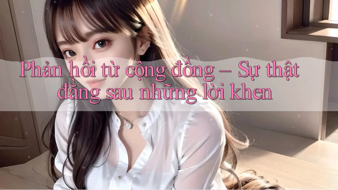 Phản hồi từ cộng đồng: Sự thật đằng sau những lời khen
