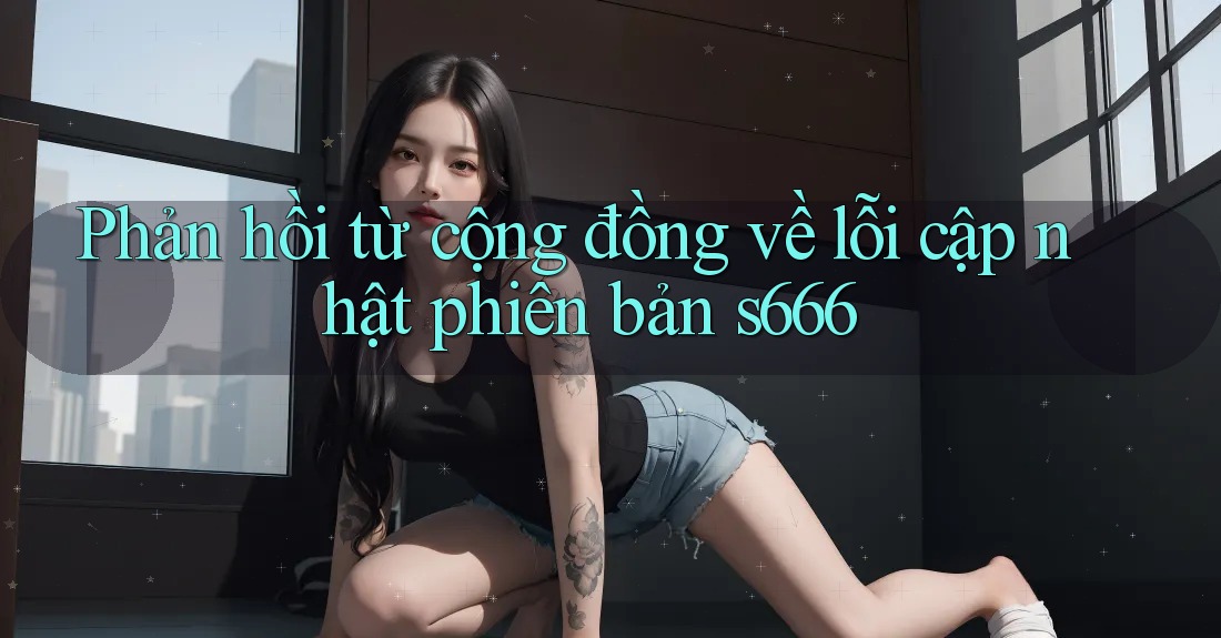 Phản hồi từ cộng đồng về lỗi cập nhật phiên bản s666