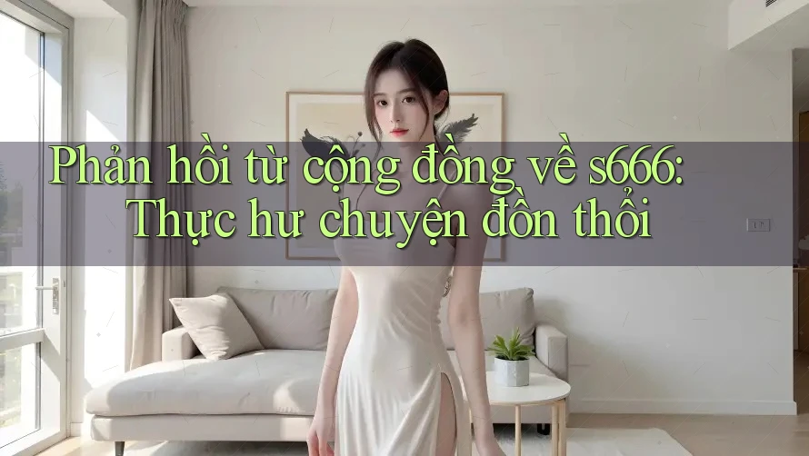 Phản hồi từ cộng đồng về s666: Thực hư chuyện đồn thổi