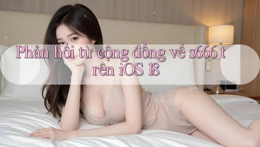 Phản hồi từ cộng đồng về s666 trên iOS 18