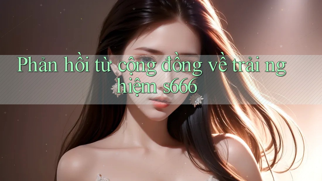 Phản hồi từ cộng đồng về trải nghiệm s666