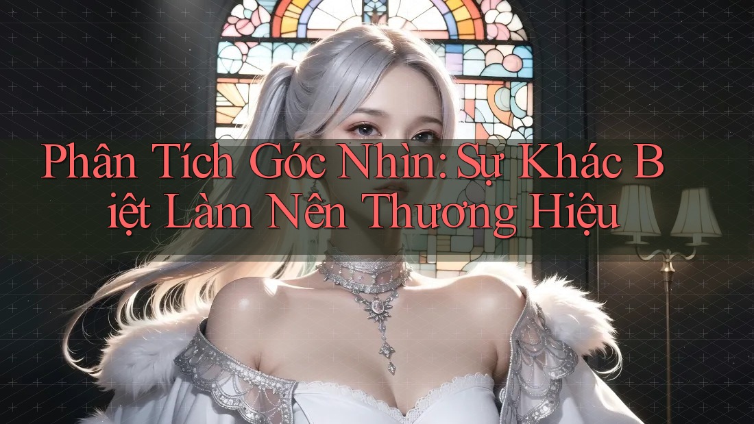 Phân Tích Góc Nhìn: Sự Khác Biệt Làm Nên Thương Hiệu