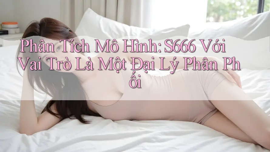 Phân Tích Mô Hình: S666 Với Vai Trò Là Một Đại Lý Phân Phối Phân Tích Mô Hình: S666 Với Vai Trò Là Một Đại Lý Phân Phối