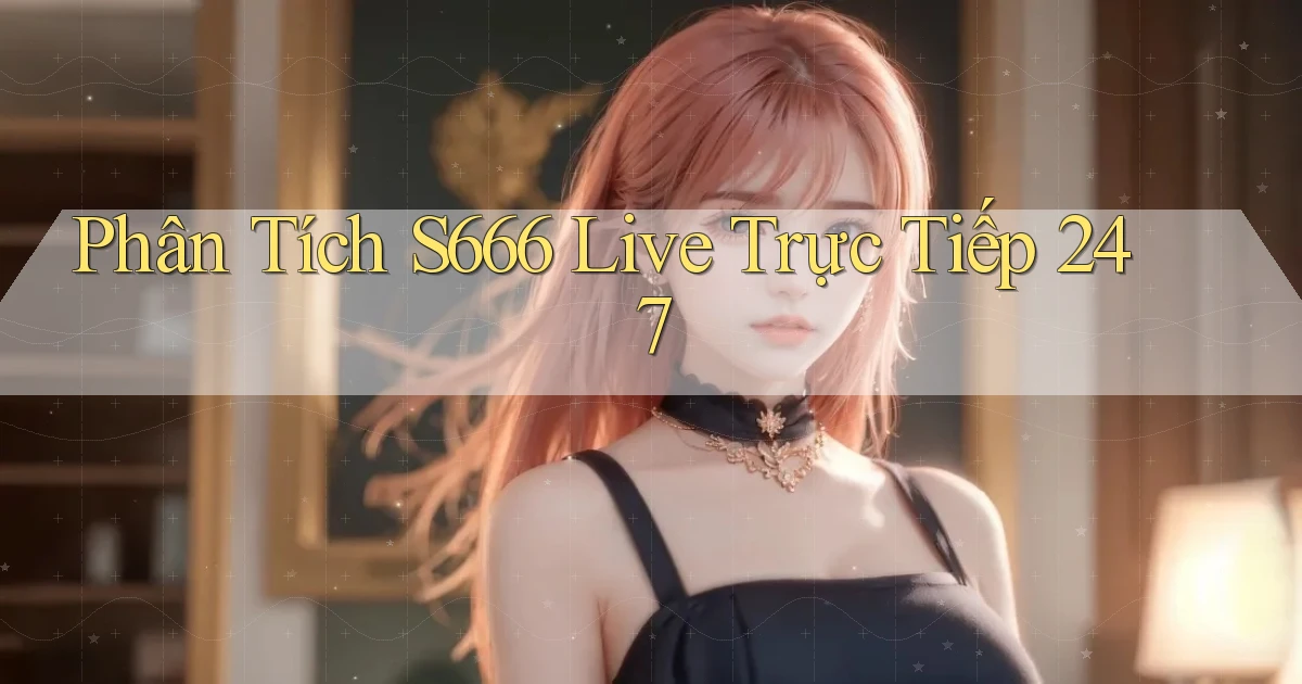 Phân tích s666   live trực tiếp 247