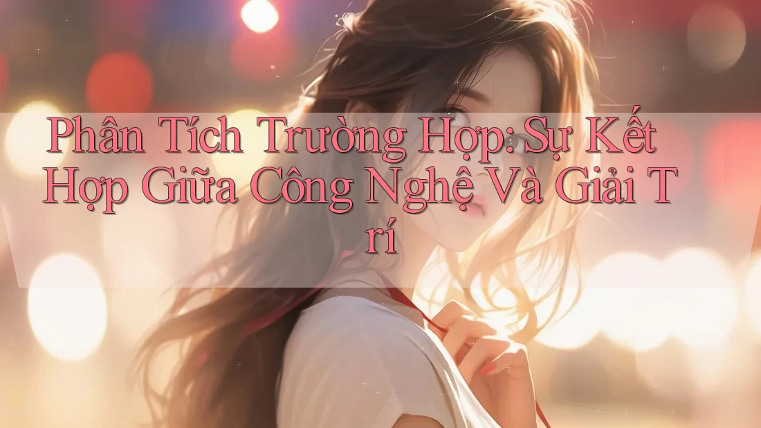 Phân Tích Trường Hợp: Sự Kết Hợp Giữa Công Nghệ Và Giải Trí Phân Tích Trường Hợp: Sự Kết Hợp Giữa Công Nghệ Và Giải Trí