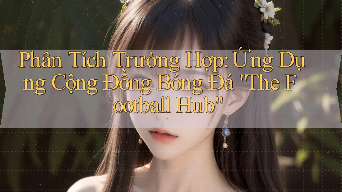 Phân Tích Trường Hợp: Ứng Dụng Cộng Đồng Bóng Đá “The Football Hub”