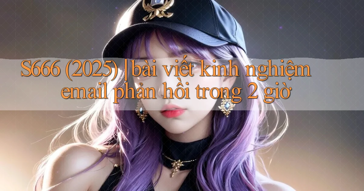 S666 (2025) bài viết kinh nghiệm email phản hồi trong 2 giờ
