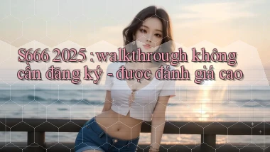 S666 2025 walkthrough không cần đăng ký   được đánh giá cao