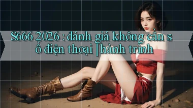 S666 2026 đánh giá không cần số điện thoại hành trình