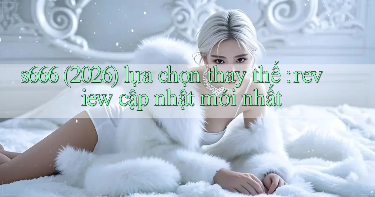 s666 (2026) lựa chọn thay thế review cập nhật mới nhất