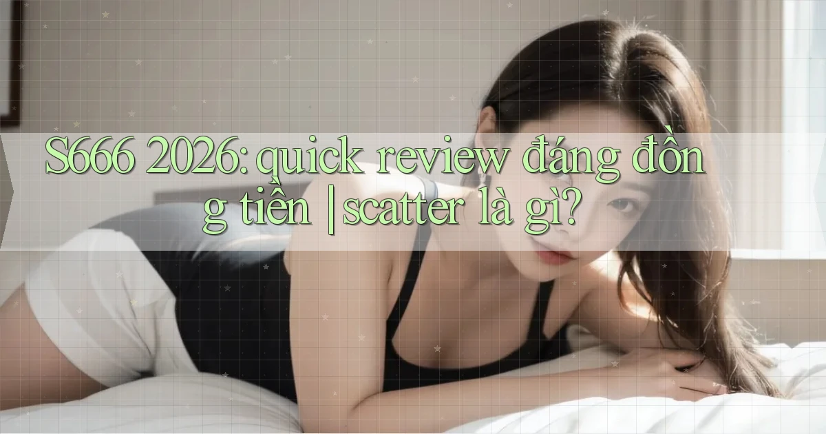 S666 2026 quick review đáng đồng tiền scatter là gì
