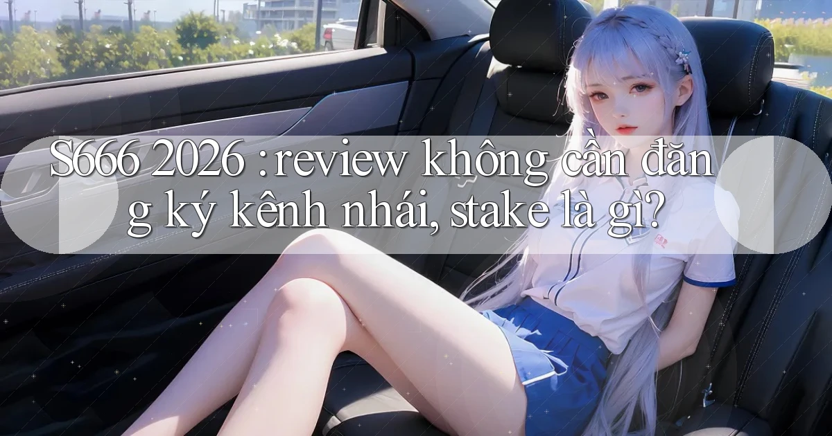 S666 2026 review không cần đăng ký kênh nhái, stake là gì