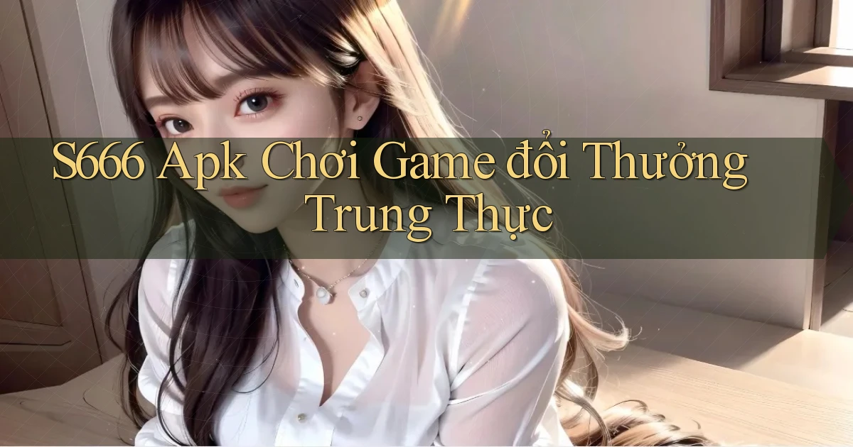 s666  apk chơi game đổi thưởng trung thực