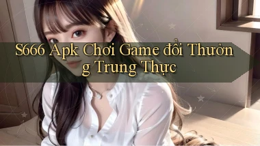 s666  apk chơi game đổi thưởng trung thực