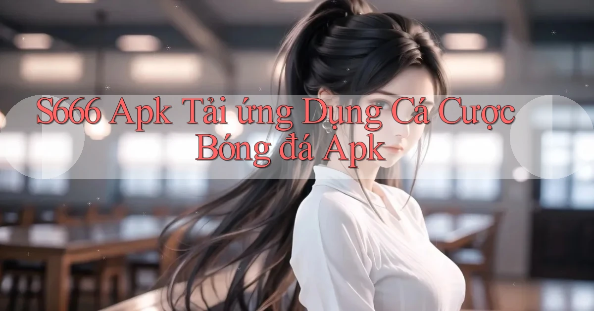 s666  apk tải ứng dụng cá cược bóng đá apk