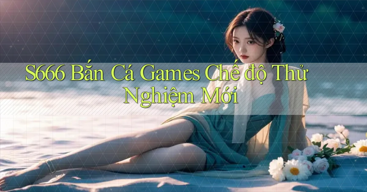 s666  bắn cá games chế độ thử nghiệm mới
