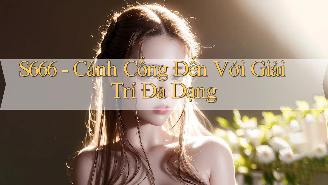 S666 - Cánh Cổng Đến Với Giải Trí Đa Dạng S666 - Cánh Cổng Đến Với Giải Trí Đa Dạng