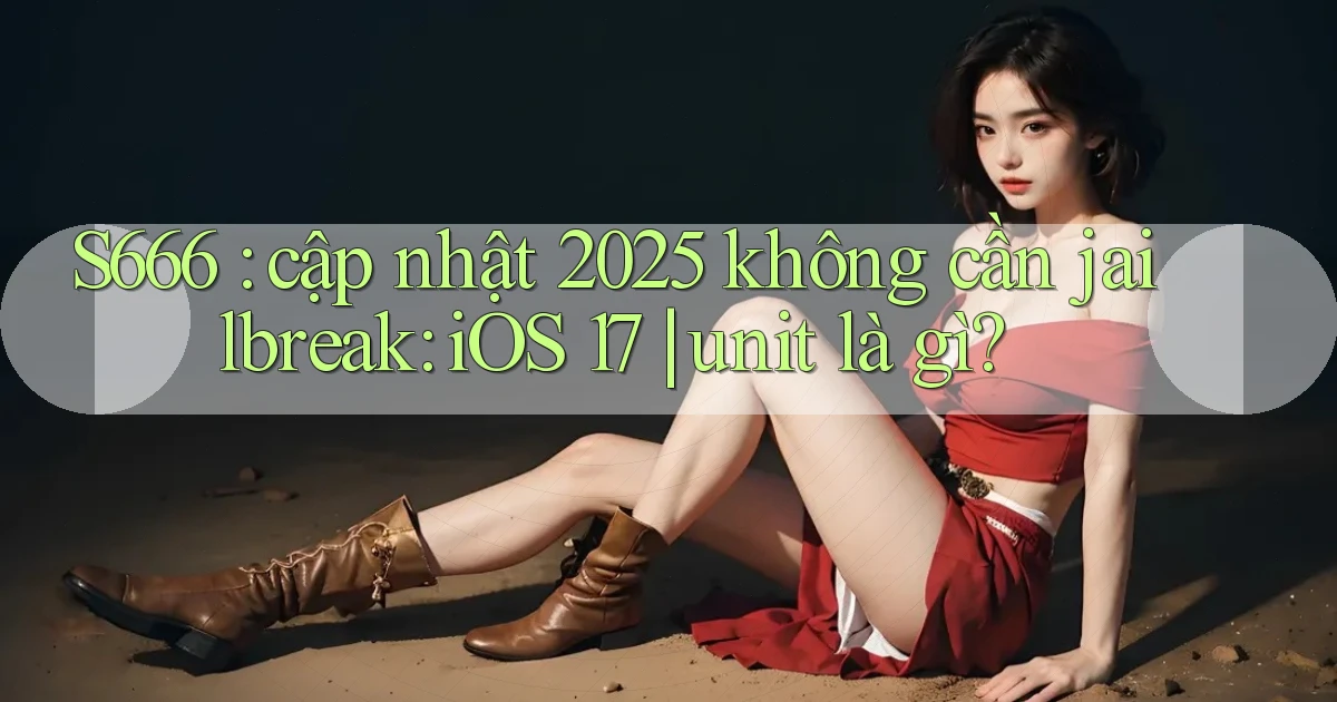 S666 cập nhật 2025 không cần jailbreak iOS 17 unit là gì