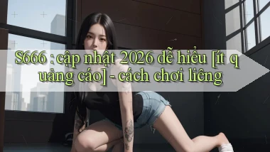 S666 cập nhật 2026 dễ hiểu [ít quảng cáo]   cách chơi liêng