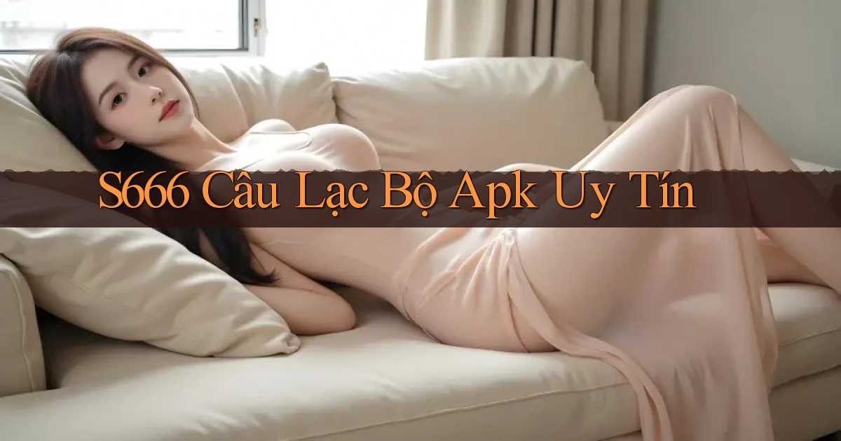 s666  câu lạc bộ apk uy tín
