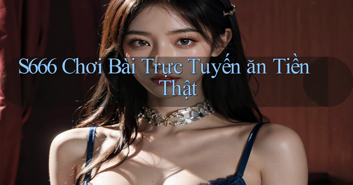 s666  chơi bài trực tuyến ăn tiền thật