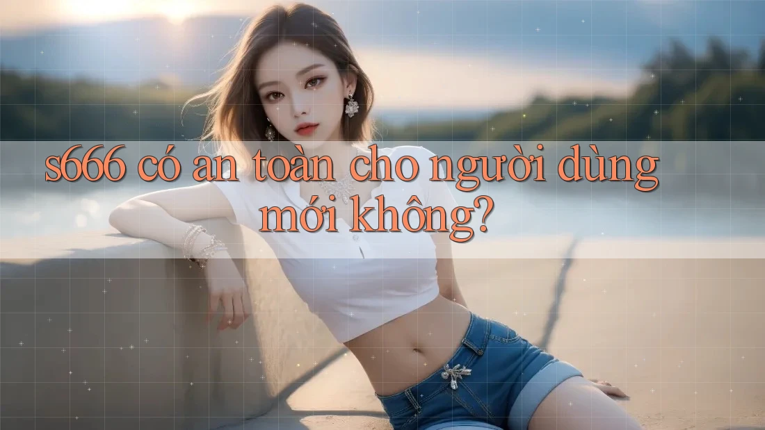 s666 có an toàn cho người dùng mới không?