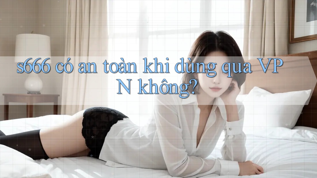 s666 có an toàn khi dùng qua VPN không? s666 có an toàn khi dùng qua VPN không?