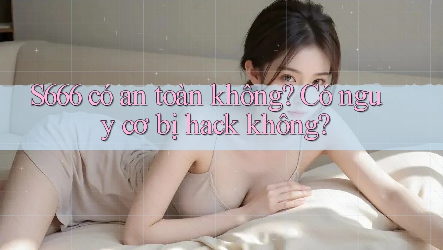 S666 có an toàn không? Có nguy cơ bị hack không? S666 có an toàn không? Có nguy cơ bị hack không?