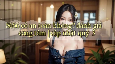 S666 có an toàn không đánh giá công tâm cập nhật quý 3