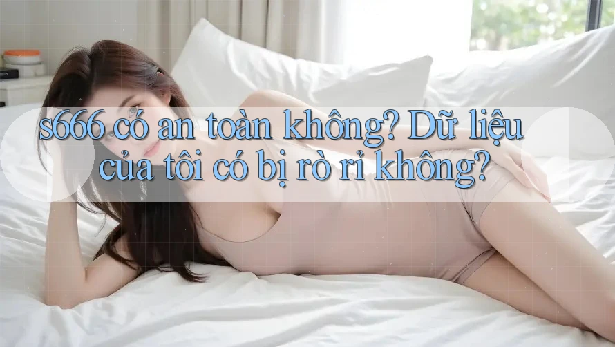s666 có an toàn không? Dữ liệu của tôi có bị rò rỉ không? s666 có an toàn không? Dữ liệu của tôi có bị rò rỉ không?
