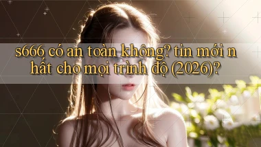 s666 có an toàn không tin mới nhất cho mọi trình độ (2026)