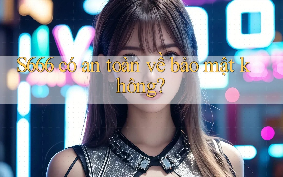 S666 có an toàn về bảo mật không? S666 có an toàn về bảo mật không?