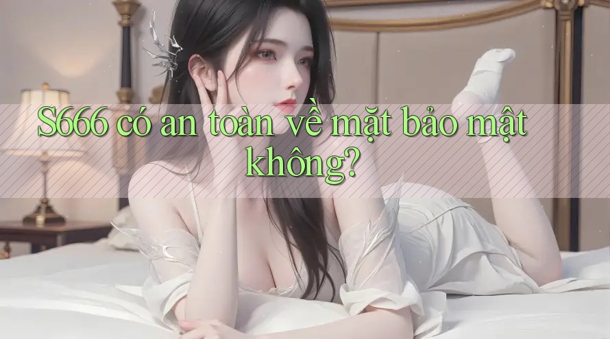 s666 có an toàn về mặt bảo mật không?