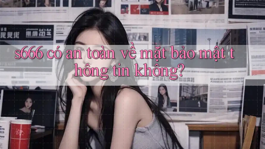 s666 có an toàn về mặt bảo mật thông tin không?