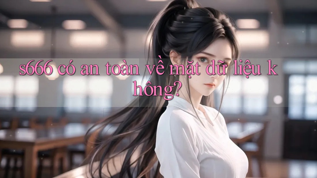 s666 có an toàn về mặt dữ liệu không?