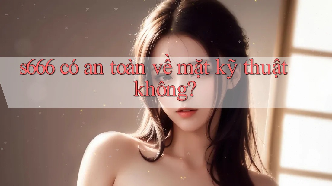 s666 có an toàn về mặt kỹ thuật không?