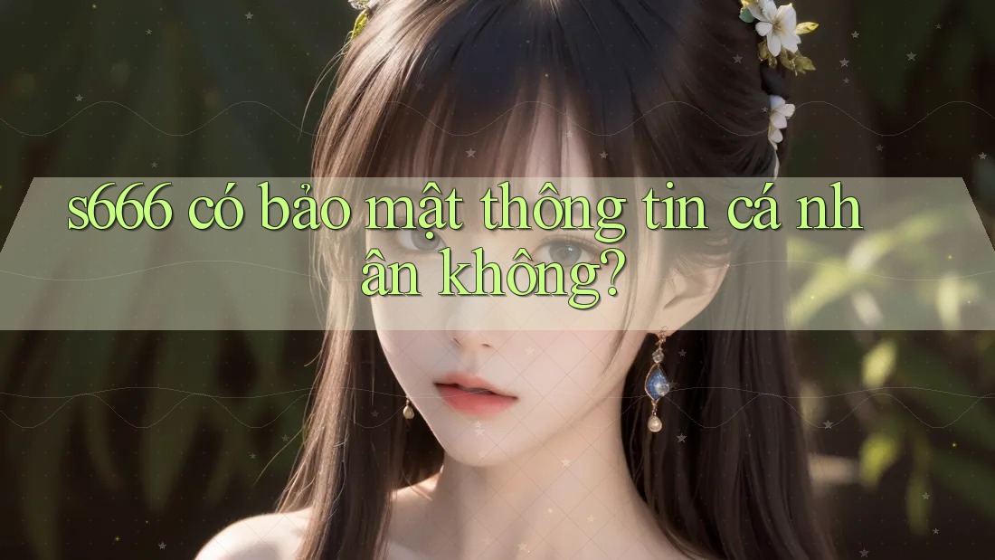 s666 có bảo mật thông tin cá nhân không? s666 có bảo mật thông tin cá nhân không?