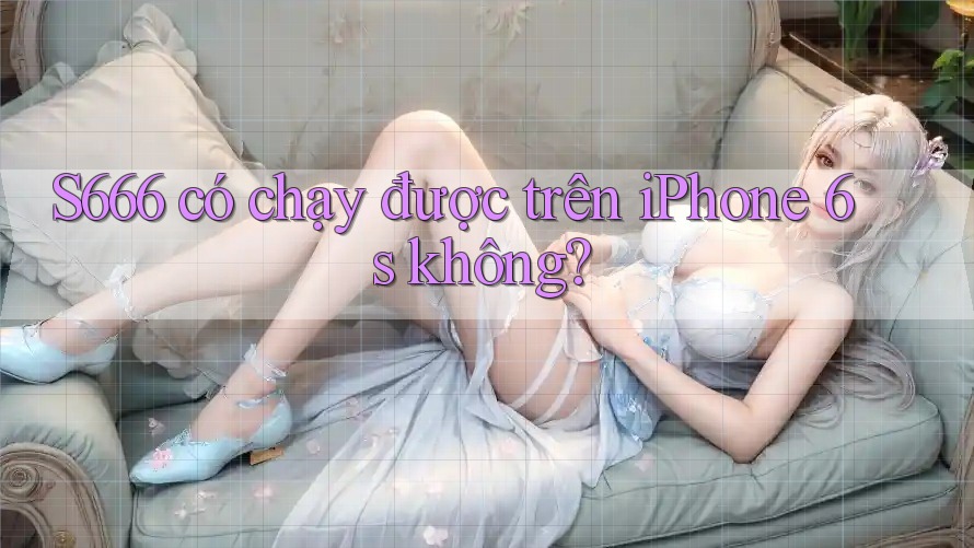 S666 có chạy được trên iPhone 6s không?